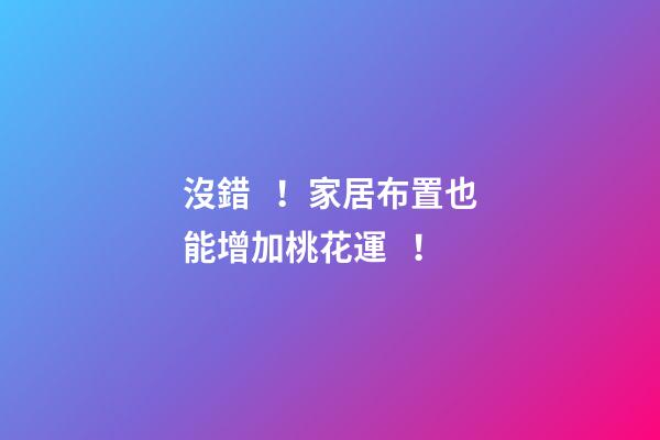 沒錯！家居布置也能增加桃花運！